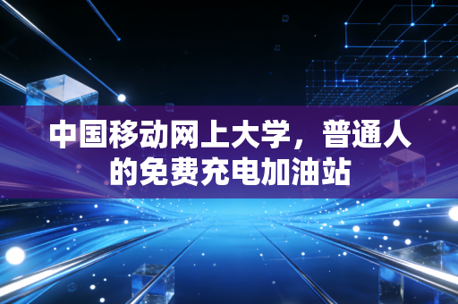 中国移动网上大学，普通人的免费充电加油站