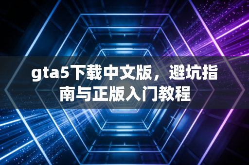 gta5下载中文版，避坑指南与正版入门教程
