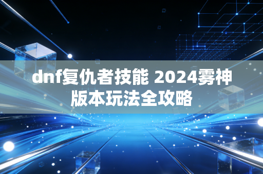 dnf复仇者技能 2024雾神版本玩法全攻略