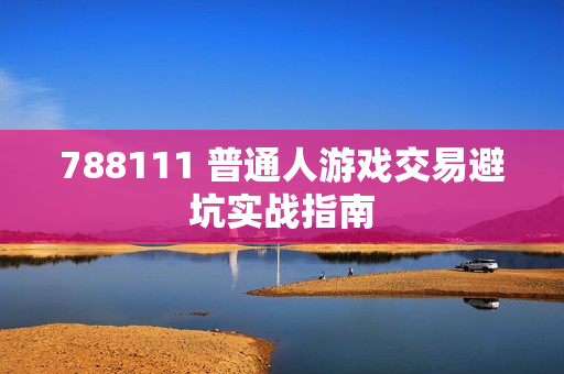 788111 普通人游戏交易避坑实战指南
