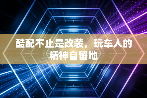 酷配不止是改装，玩车人的精神自留地