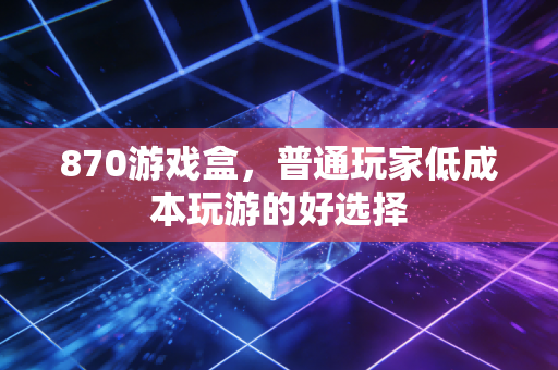 870游戏盒，普通玩家低成本玩游的好选择