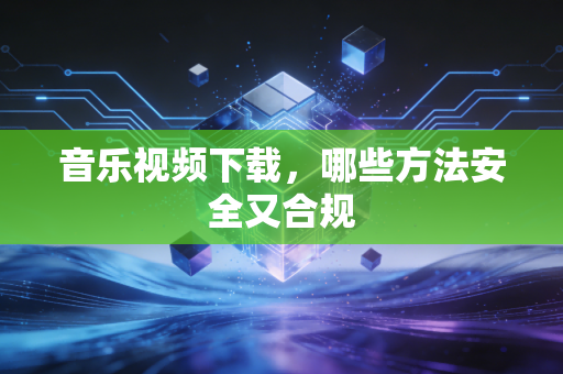 音乐视频下载，哪些方法安全又合规