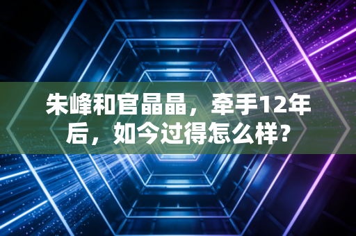 朱峰和官晶晶，牵手12年后，如今过得怎么样？