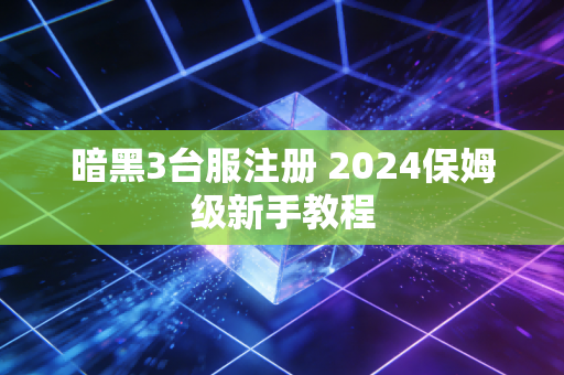 暗黑3台服注册 2024保姆级新手教程