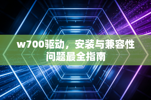 w700驱动，安装与兼容性问题最全指南