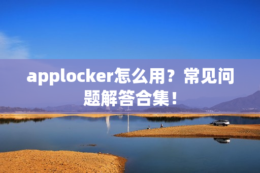 applocker怎么用？常见问题解答合集！