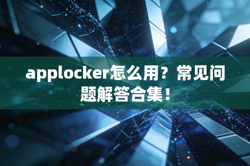 applocker怎么用？常见问题解答合集！