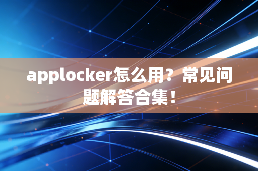 applocker怎么用？常见问题解答合集！