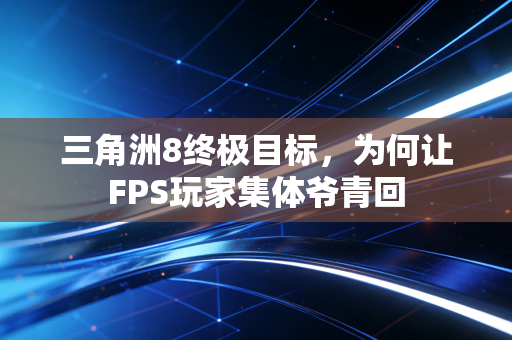 三角洲8终极目标，为何让FPS玩家集体爷青回