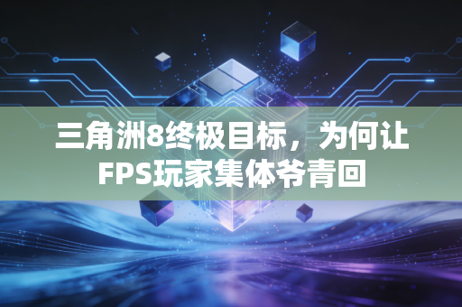三角洲8终极目标，为何让FPS玩家集体爷青回