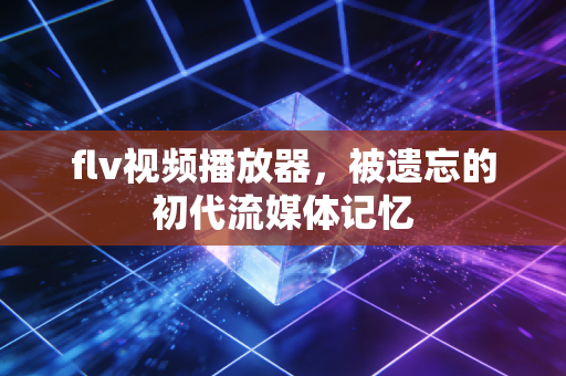 flv视频播放器，被遗忘的初代流媒体记忆