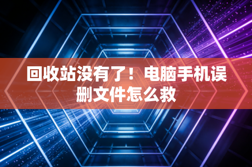 回收站没有了！电脑手机误删文件怎么救