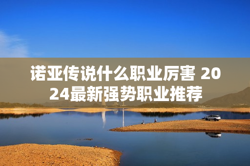 诺亚传说什么职业厉害 2024最新强势职业推荐
