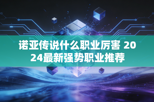 诺亚传说什么职业厉害 2024最新强势职业推荐