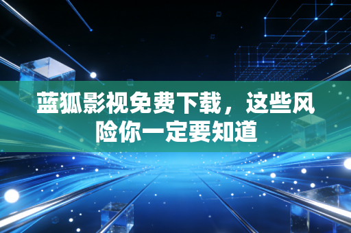 蓝狐影视免费下载，这些风险你一定要知道