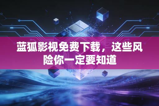 蓝狐影视免费下载，这些风险你一定要知道