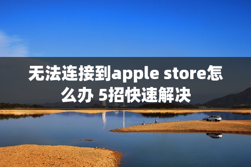 无法连接到apple store怎么办 5招快速解决