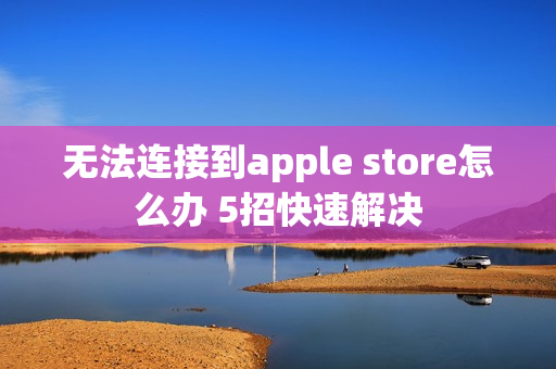 无法连接到apple store怎么办 5招快速解决