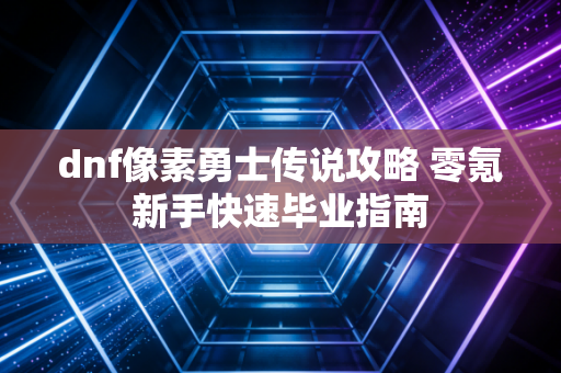 dnf像素勇士传说攻略 零氪新手快速毕业指南