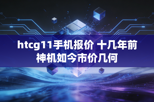 htcg11手机报价 十几年前神机如今市价几何