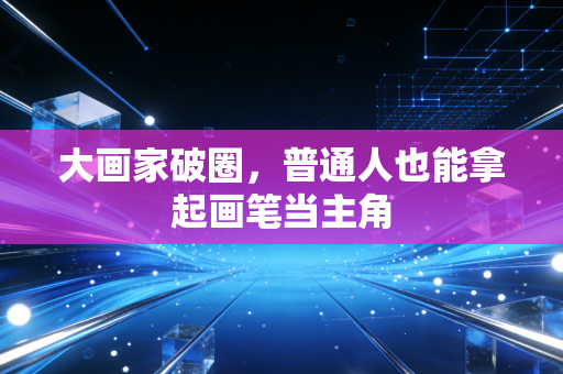 大画家破圈，普通人也能拿起画笔当主角