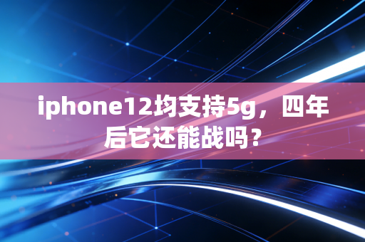 iphone12均支持5g，四年后它还能战吗？