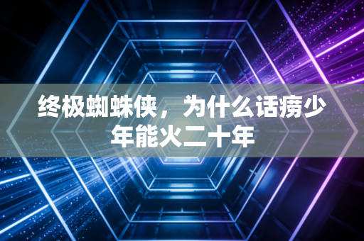 终极蜘蛛侠，为什么话痨少年能火二十年