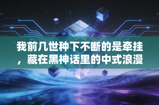 我前几世种下不断的是牵挂，藏在黑神话里的中式浪漫