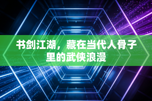 书剑江湖，藏在当代人骨子里的武侠浪漫