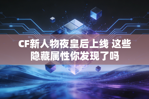 CF新人物夜皇后上线 这些隐藏属性你发现了吗