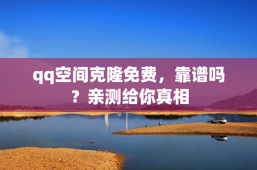 qq空间克隆免费，靠谱吗？亲测给你真相