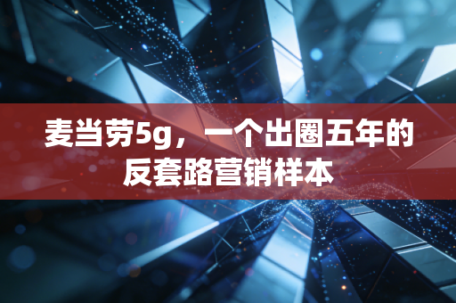 麦当劳5g，一个出圈五年的反套路营销样本