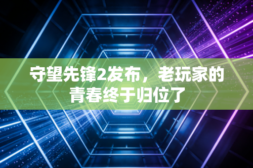 守望先锋2发布，老玩家的青春终于归位了