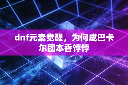 dnf元素觉醒，为何成巴卡尔团本香饽饽