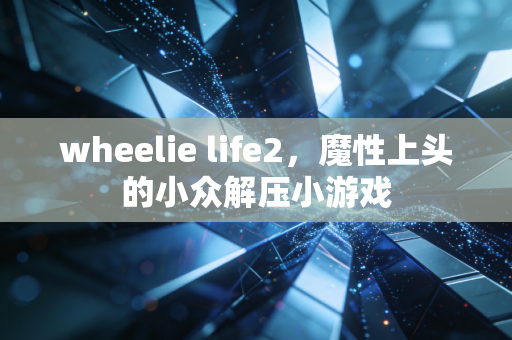 wheelie life2，魔性上头的小众解压小游戏