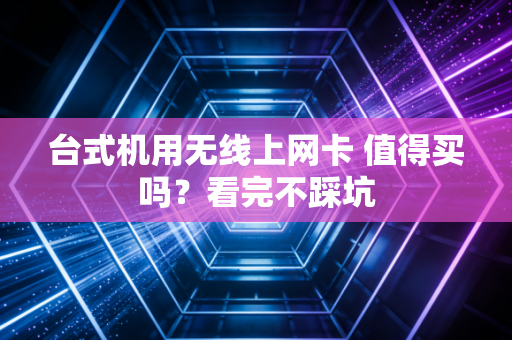 台式机用无线上网卡 值得买吗？看完不踩坑