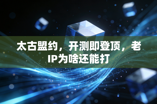 太古盟约，开测即登顶，老IP为啥还能打