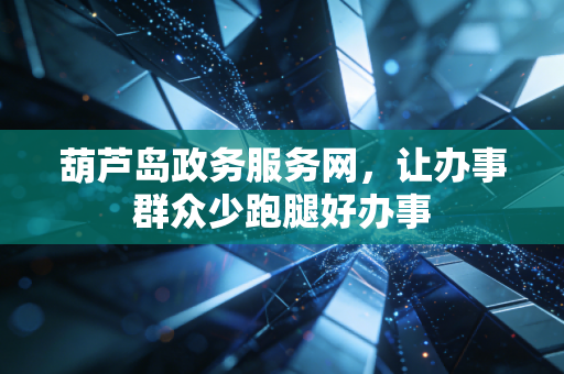 葫芦岛政务服务网，让办事群众少跑腿好办事