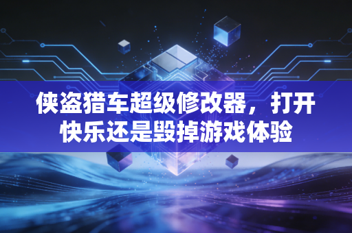 侠盗猎车超级修改器，打开快乐还是毁掉游戏体验