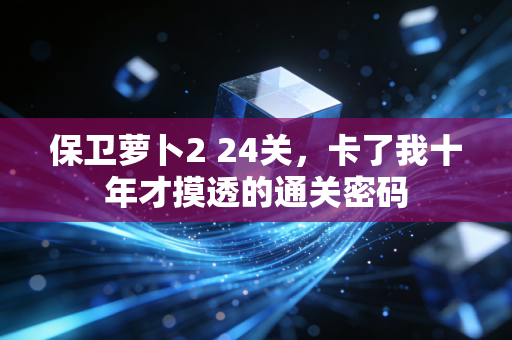 保卫萝卜2 24关，卡了我十年才摸透的通关密码