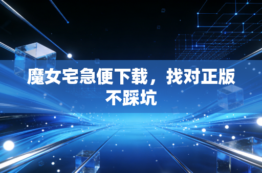 魔女宅急便下载，找对正版不踩坑