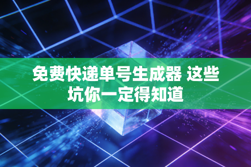 免费快递单号生成器 这些坑你一定得知道