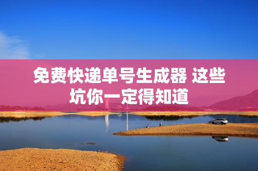 免费快递单号生成器 这些坑你一定得知道