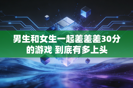 男生和女生一起差差差30分的游戏 到底有多上头