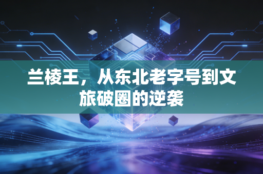 兰棱王，从东北老字号到文旅破圈的逆袭
