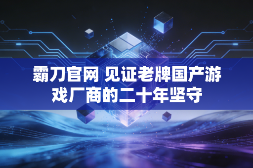 霸刀官网 见证老牌国产游戏厂商的二十年坚守