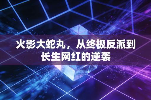 火影大蛇丸，从终极反派到长生网红的逆袭