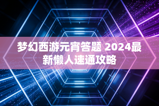 梦幻西游元宵答题 2024最新懒人速通攻略