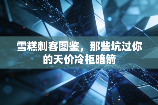 雪糕刺客图鉴，那些坑过你的天价冷柜暗箭